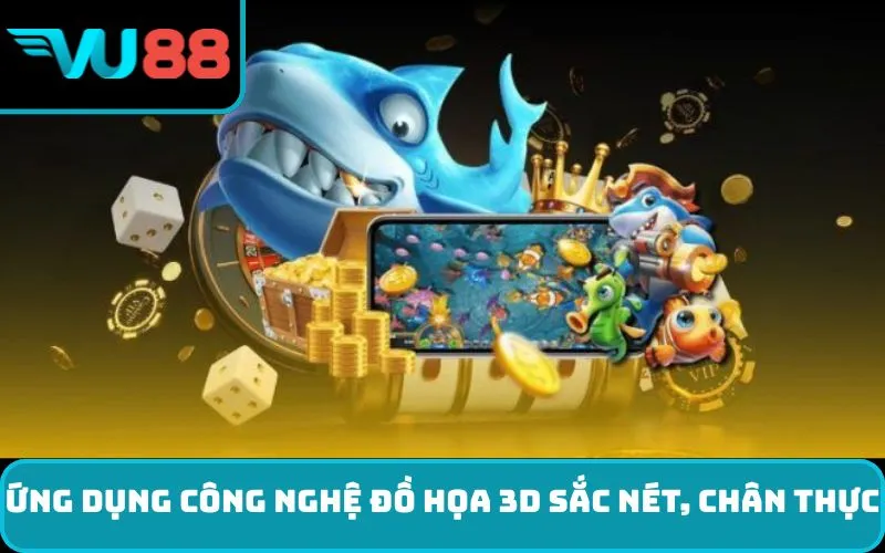 Ứng dụng công nghệ đồ họa 3D sắc nét, chân thực