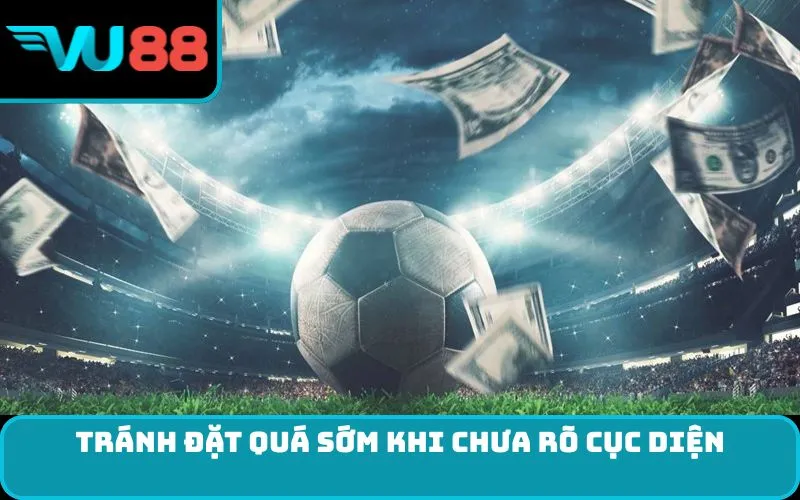 Tránh đặt quá sớm khi chưa rõ cục diện