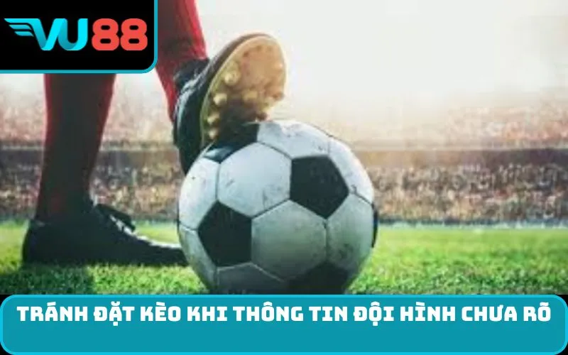 Tránh đặt kèo khi thông tin đội hình chưa rõ